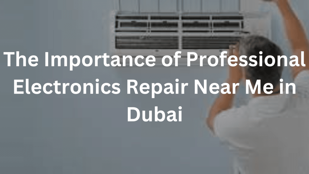 The Importance of Professional Electronics Repair Near Me Dubai